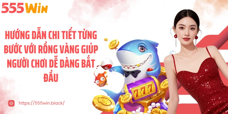 Hướng dẫn chi tiết từng bước với rồng vàng giúp người chơi dễ dàng bắt đầu